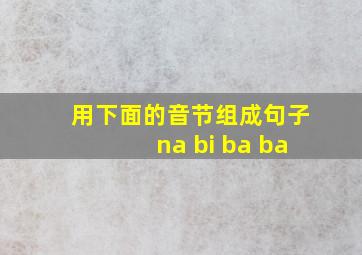 用下面的音节组成句子na bi ba ba